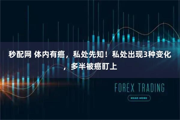 秒配网 体内有癌，私处先知！私处出现3种变化，多半被癌盯上
