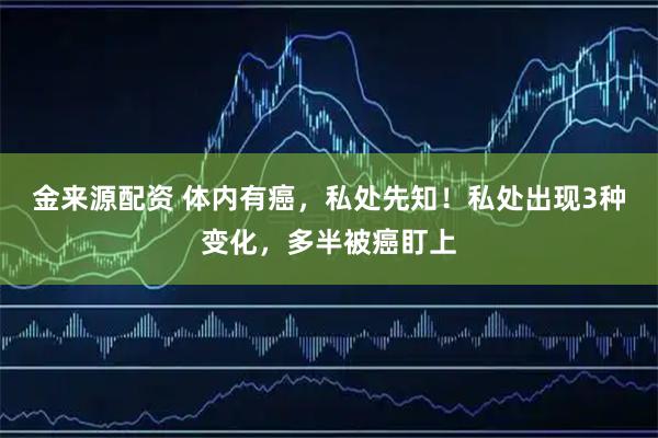 金来源配资 体内有癌，私处先知！私处出现3种变化，多半被癌盯上