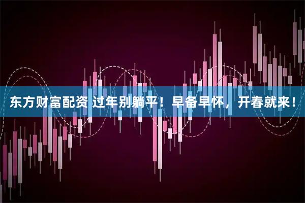 东方财富配资 过年别躺平！早备早怀，开春就来！