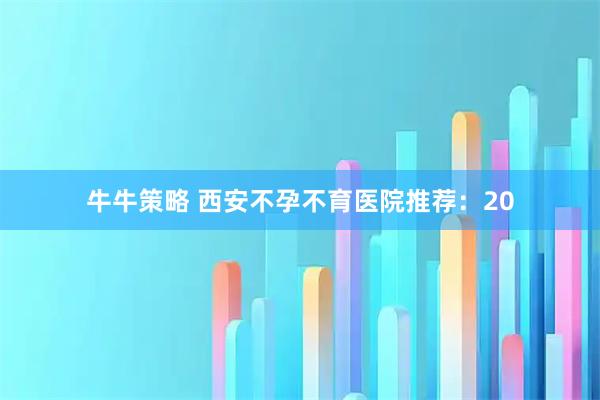 牛牛策略 西安不孕不育医院推荐：20