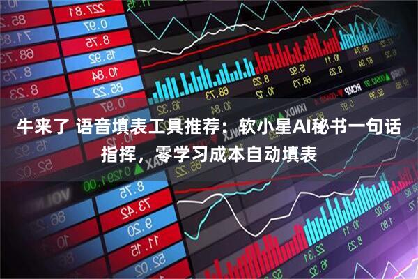 牛来了 语音填表工具推荐：软小星AI秘书一句话指挥，零学习成本自动填表