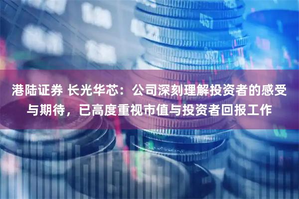 港陆证券 长光华芯：公司深刻理解投资者的感受与期待，已高度重视市值与投资者回报工作