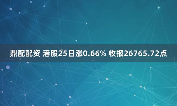 鼎配配资 港股25日涨0.66% 收报26765.72点