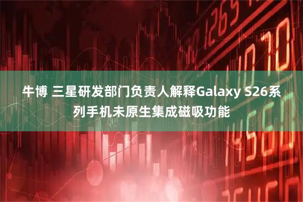 牛博 三星研发部门负责人解释Galaxy S26系列手机未原生集成磁吸功能