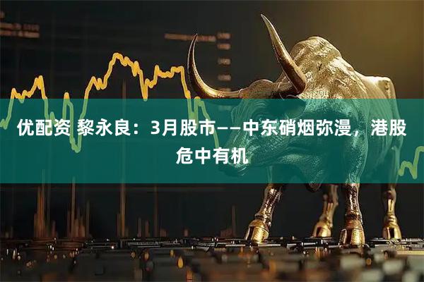 优配资 黎永良：3月股市——中东硝烟弥漫，港股危中有机