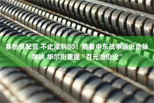 赛岳恒配资 不止涨到80！随着中东战事逼近命脉海峡 华尔街重提“百元油价论”