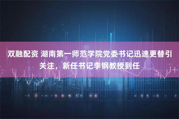 双融配资 湖南第一师范学院党委书记迅速更替引关注，新任书记李钢教授到任
