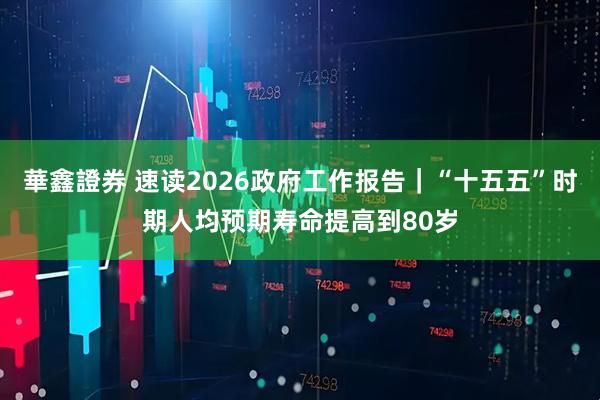 華鑫證券 速读2026政府工作报告｜“十五五”时期人均预期寿命提高到80岁
