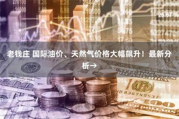 老钱庄 国际油价、天然气价格大幅飙升！最新分析→