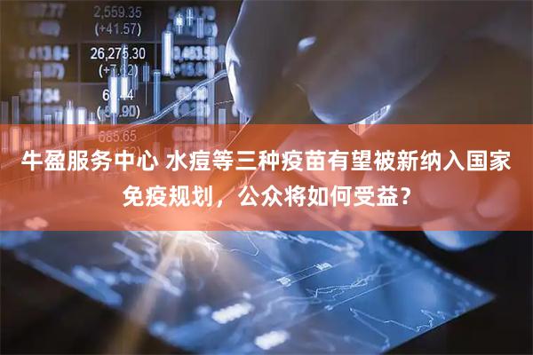 牛盈服务中心 水痘等三种疫苗有望被新纳入国家免疫规划，公众将如何受益？