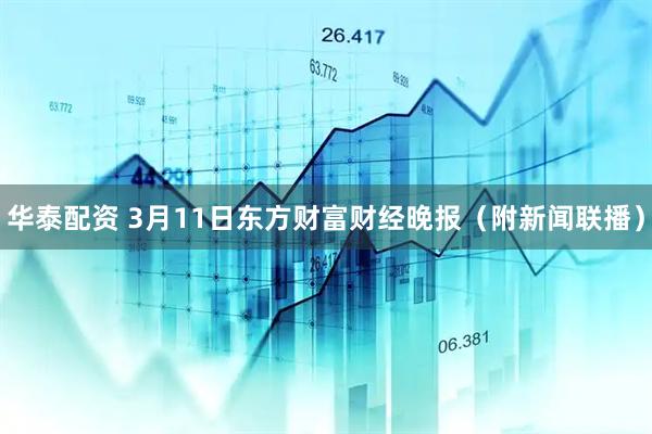 华泰配资 3月11日东方财富财经晚报（附新闻联播）