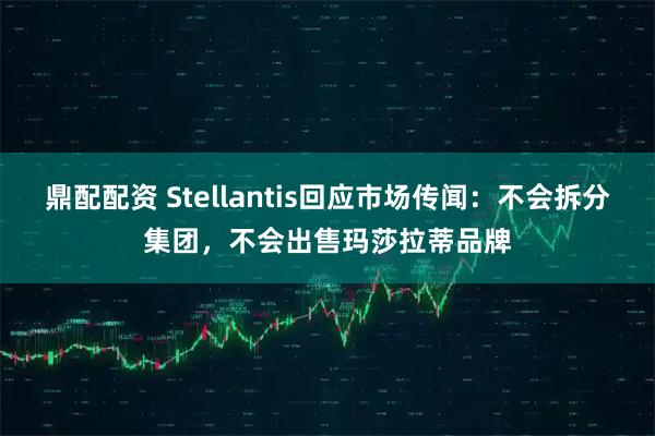 鼎配配资 Stellantis回应市场传闻：不会拆分集团，不会出售玛莎拉蒂品牌