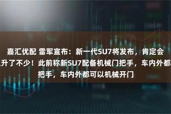 嘉汇优配 雷军宣布：新一代SU7将发布，肯定会涨价，成本上升了不少！此前称新SU7配备机械门把手，车内外都可以机械开门