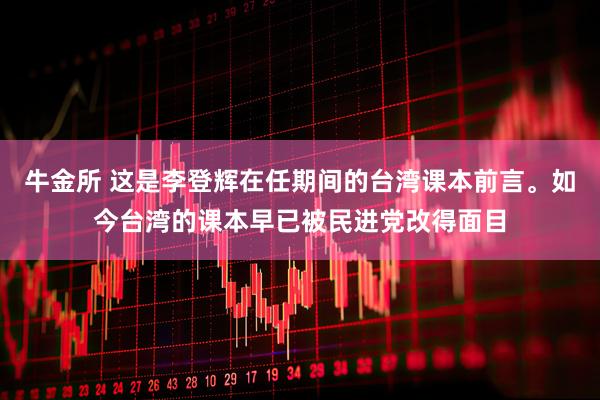 牛金所 这是李登辉在任期间的台湾课本前言。如今台湾的课本早已被民进党改得面目