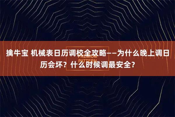 擒牛宝 机械表日历调校全攻略——为什么晚上调日历会坏？什么时候调最安全？
