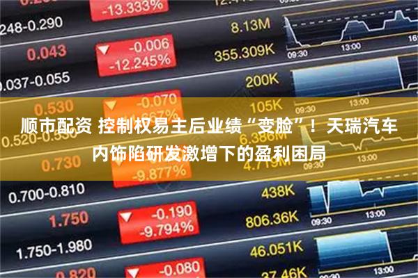 顺市配资 控制权易主后业绩“变脸”！天瑞汽车内饰陷研发激增下的盈利困局