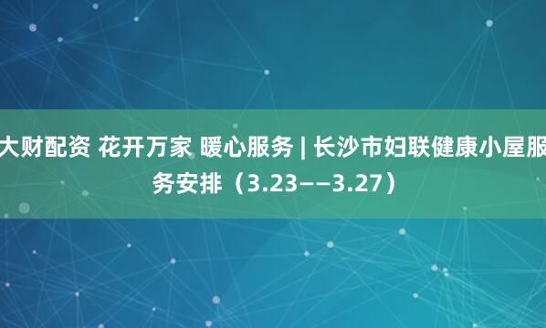 大财配资 花开万家 暖心服务 | 长沙市妇联健康小屋服务安排（3.23——3.27）