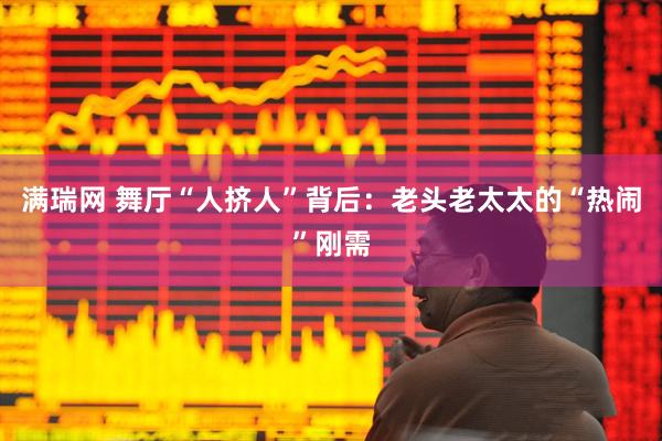 满瑞网 舞厅“人挤人”背后：老头老太太的“热闹”刚需