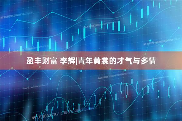 盈丰财富 李辉|青年黄裳的才气与多情
