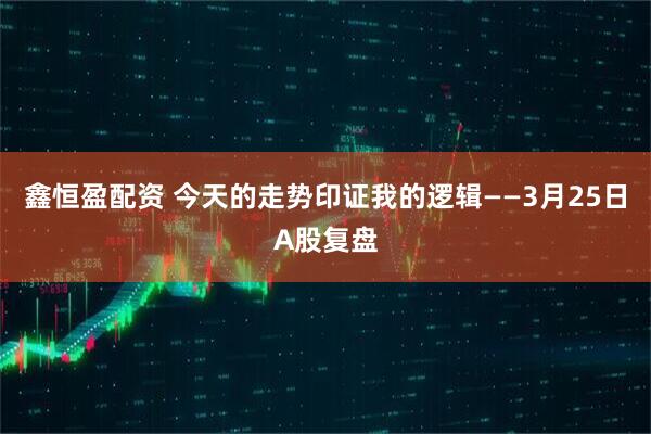 鑫恒盈配资 今天的走势印证我的逻辑——3月25日A股复盘