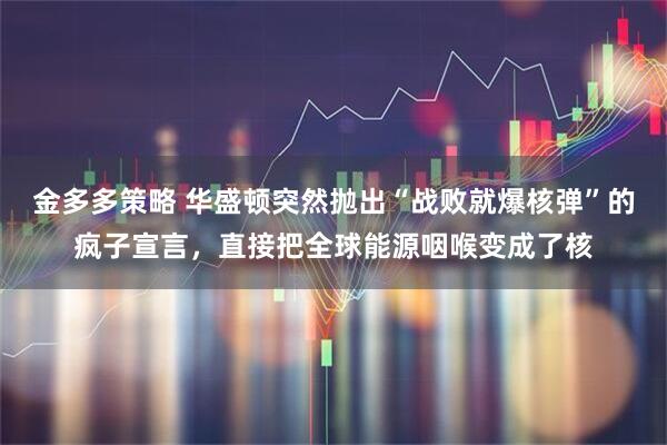 金多多策略 华盛顿突然抛出“战败就爆核弹”的疯子宣言，直接把全球能源咽喉变成了核