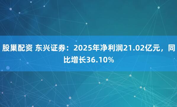 股巢配资 东兴证券：2025年净利润21.02亿元，同比增长36.10%