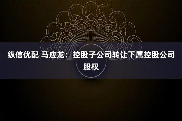 纵信优配 马应龙：控股子公司转让下属控股公司股权