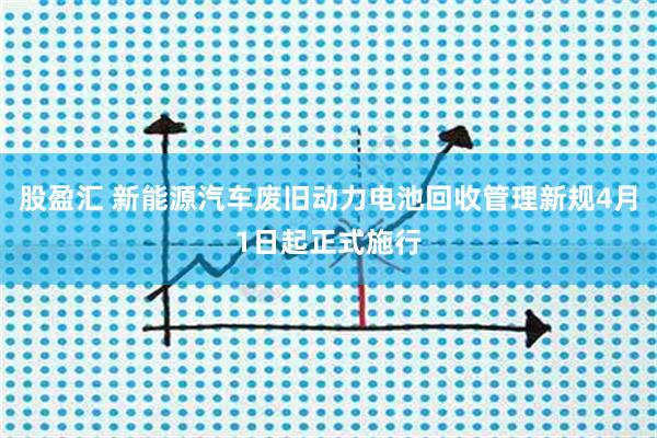 股盈汇 新能源汽车废旧动力电池回收管理新规4月1日起正式施行