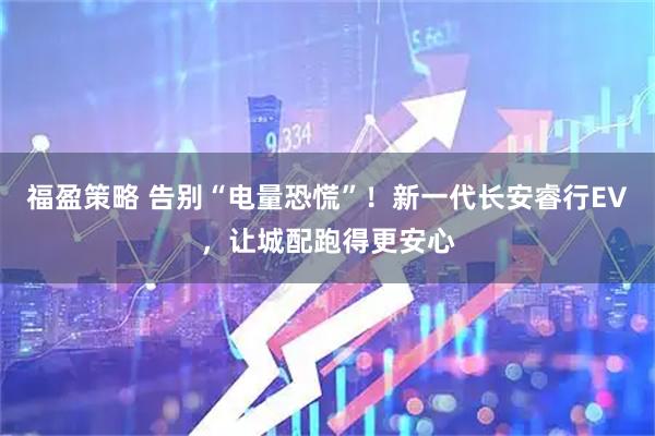 福盈策略 告别“电量恐慌”！新一代长安睿行EV，让城配跑得更安心