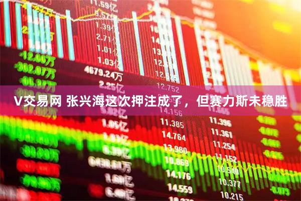 V交易网 张兴海这次押注成了，但赛力斯未稳胜