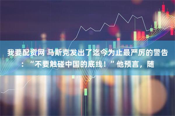 我要配资网 马斯克发出了迄今为止最严厉的警告：“不要触碰中国的底线！”他预言，随
