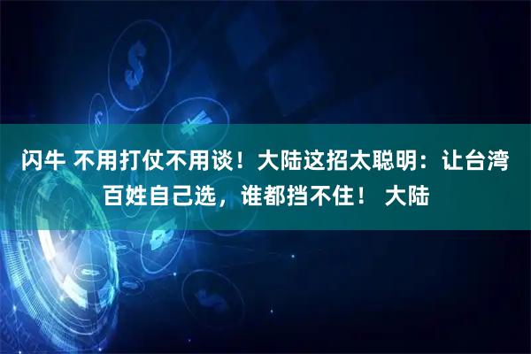 闪牛 不用打仗不用谈！大陆这招太聪明：让台湾百姓自己选，谁都挡不住！ 大陆
