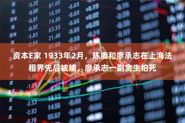 资本E家 1933年2月，陈赓和廖承志在上海法租界先后被捕，廖承志一副贪生怕死