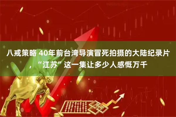 八戒策略 40年前台湾导演冒死拍摄的大陆纪录片，“江苏”这一集让多少人感慨万千