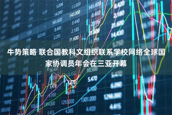 牛势策略 联合国教科文组织联系学校网络全球国家协调员年会在三亚开幕