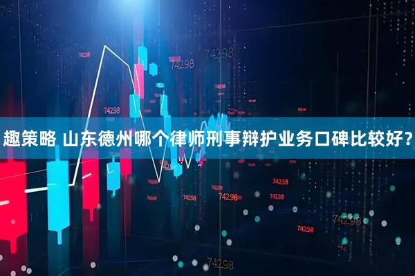 趣策略 山东德州哪个律师刑事辩护业务口碑比较好？