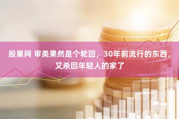 股巢网 审美果然是个轮回，30年前流行的东西，又杀回年轻人的家了