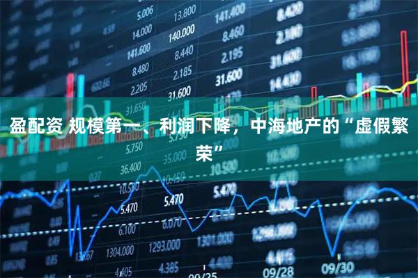 盈配资 规模第一、利润下降，中海地产的“虚假繁荣”
