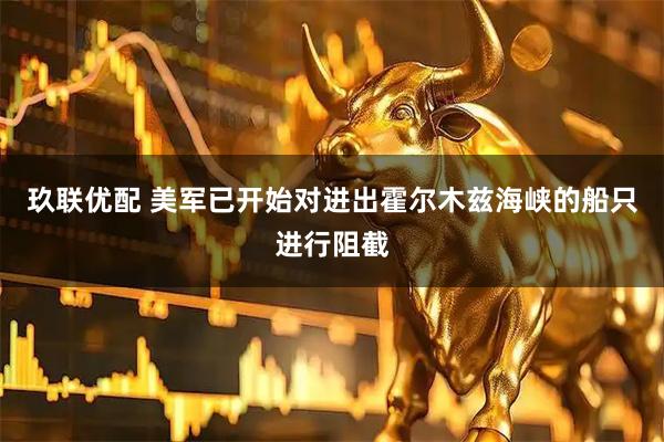 玖联优配 美军已开始对进出霍尔木兹海峡的船只进行阻截