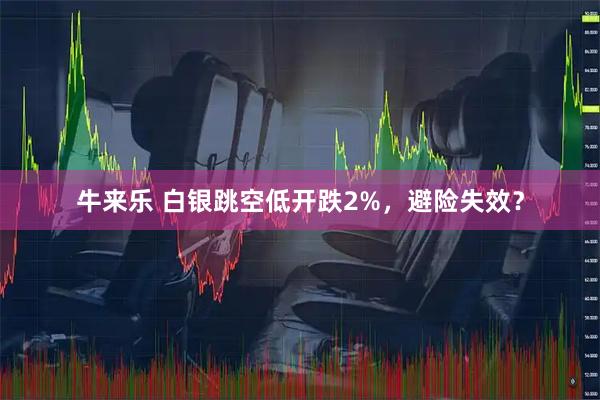 牛来乐 白银跳空低开跌2%，避险失效？
