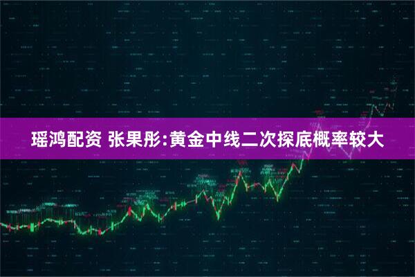 瑶鸿配资 张果彤:黄金中线二次探底概率较大
