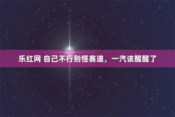 乐红网 自己不行别怪赛道，一汽该醒醒了