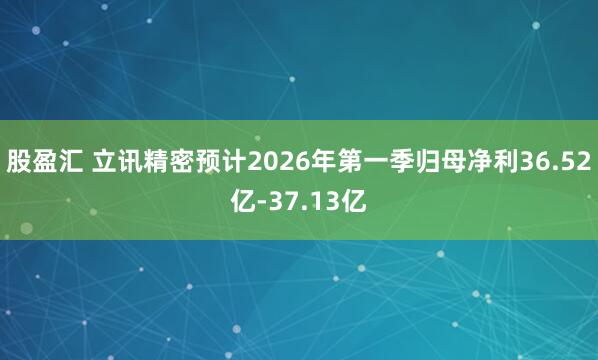 股盈汇 立讯精密预计2026年第一季归母净利36.52亿-37.13亿