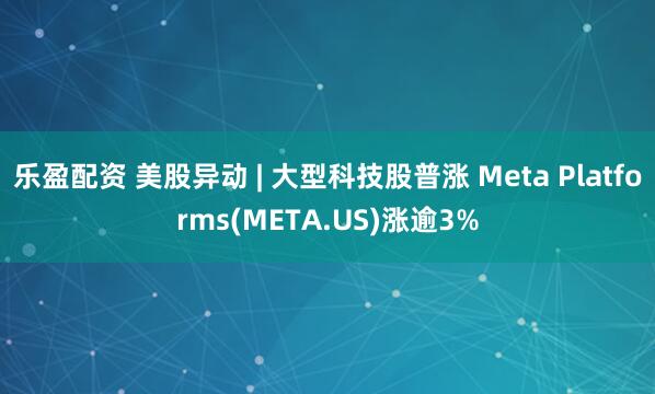 乐盈配资 美股异动 | 大型科技股普涨 Meta Platforms(META.US)涨逾3%