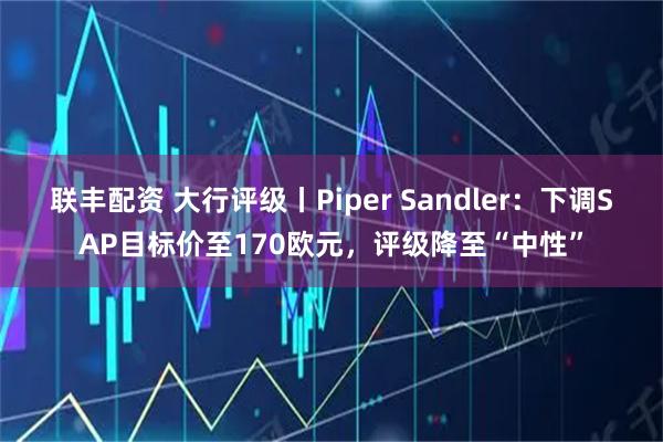 联丰配资 大行评级丨Piper Sandler：下调SAP目标价至170欧元，评级降至“中性”