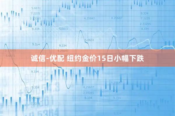 诚信-优配 纽约金价15日小幅下跌