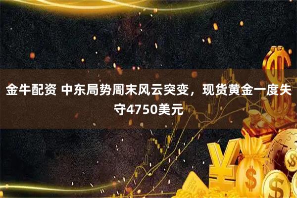 金牛配资 中东局势周末风云突变，现货黄金一度失守4750美元