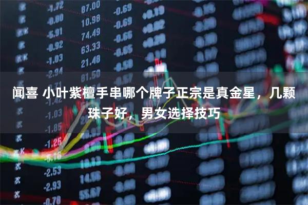 闻喜 小叶紫檀手串哪个牌子正宗是真金星，几颗珠子好，男女选择技巧