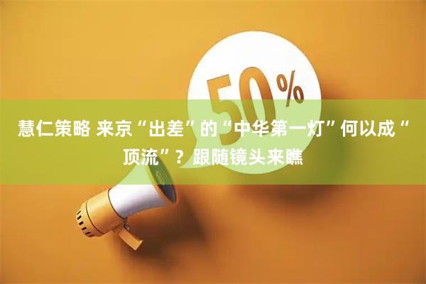 慧仁策略 来京“出差”的“中华第一灯”何以成“顶流”？跟随镜头来瞧
