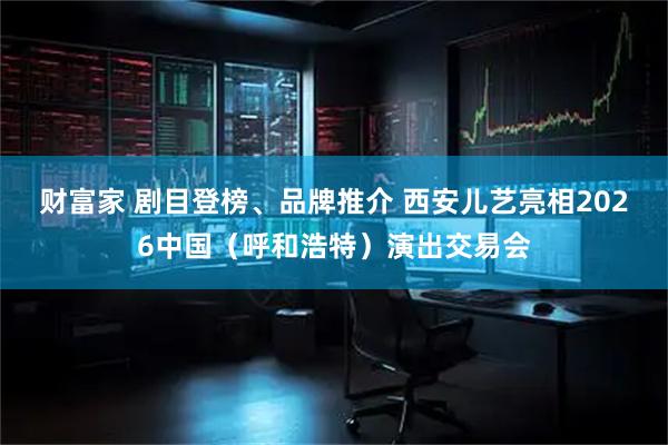 财富家 剧目登榜、品牌推介 西安儿艺亮相2026中国（呼和浩特）演出交易会